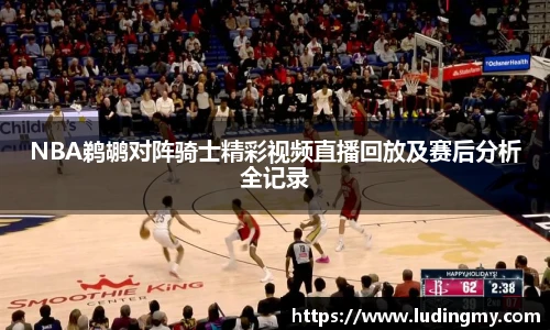 NBA鹈鹕对阵骑士精彩视频直播回放及赛后分析全记录