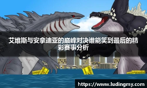 艾维斯与安拿迪亚的巅峰对决谁能笑到最后的精彩赛事分析