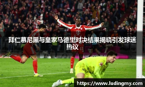拜仁慕尼黑与皇家马德里对决结果揭晓引发球迷热议